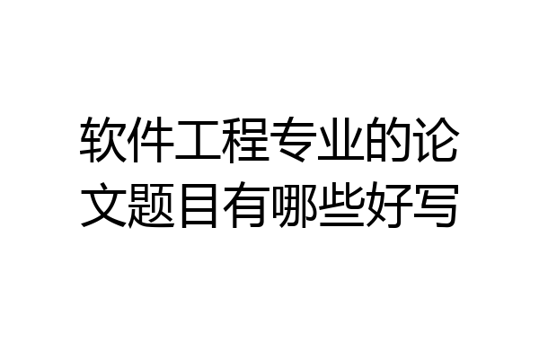 软件工程专业的论文题目有哪些好写
