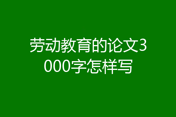 劳动教育的论文3000字怎样写