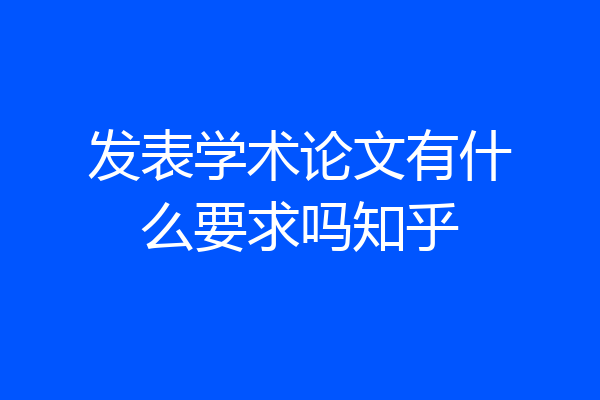 发表学术论文有什么要求吗知乎