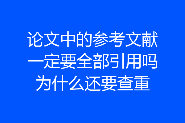 论文中的参考文献一定要全部引用吗为什么还要查重