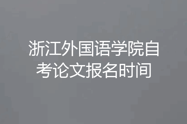 浙江外国语学院自考论文报名时间