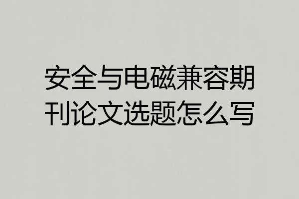 安全与电磁兼容期刊论文选题怎么写
