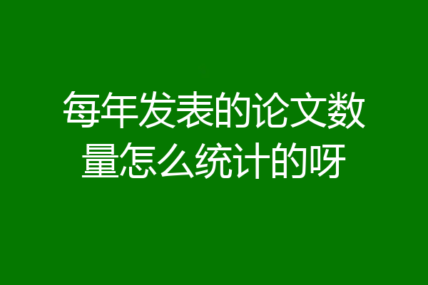 每年发表的论文数量怎么统计的呀