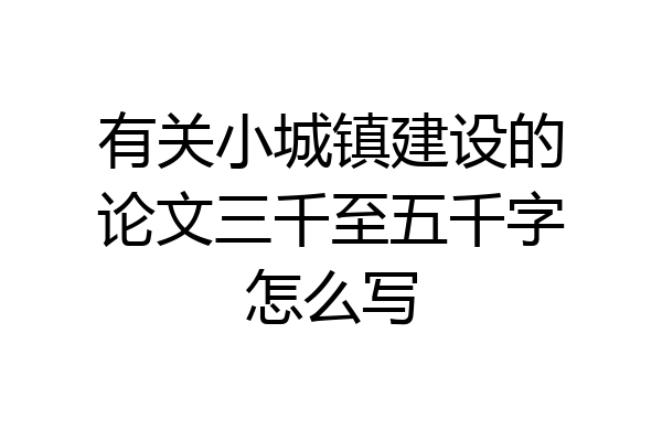 有关小城镇建设的论文三千至五千字怎么写