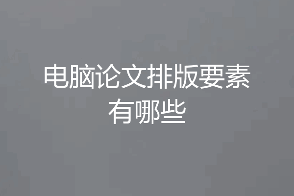 电脑论文排版要素有哪些