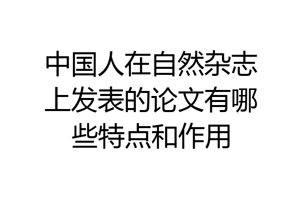 中国人在自然杂志上发表的论文有哪些特点和作用