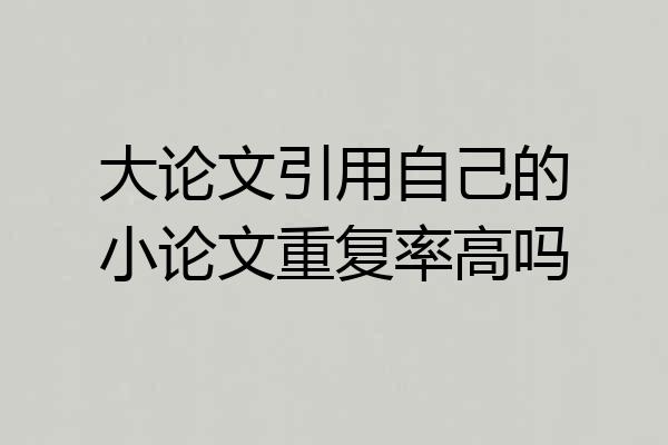 大论文引用自己的小论文重复率高吗