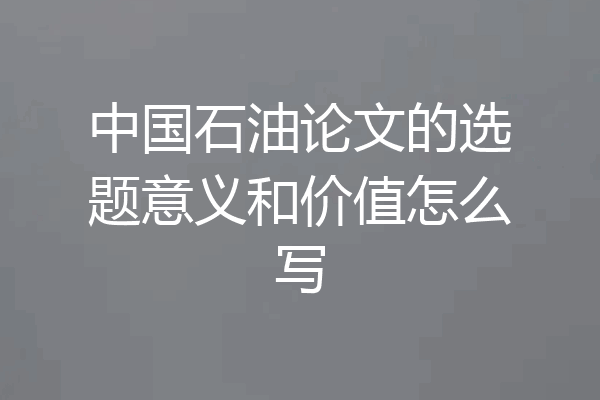 中国石油论文的选题意义和价值怎么写