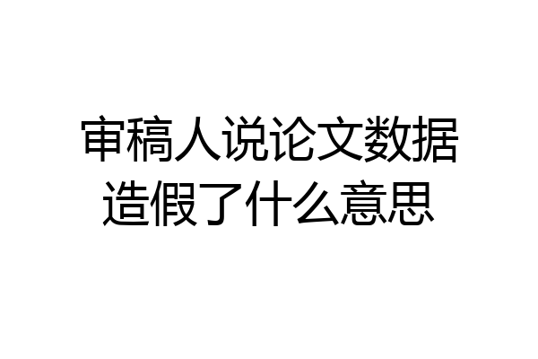 审稿人说论文数据造假了什么意思