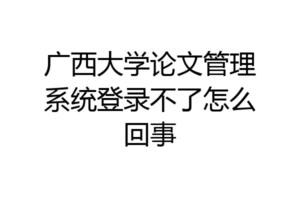广西大学论文管理系统登录不了怎么回事