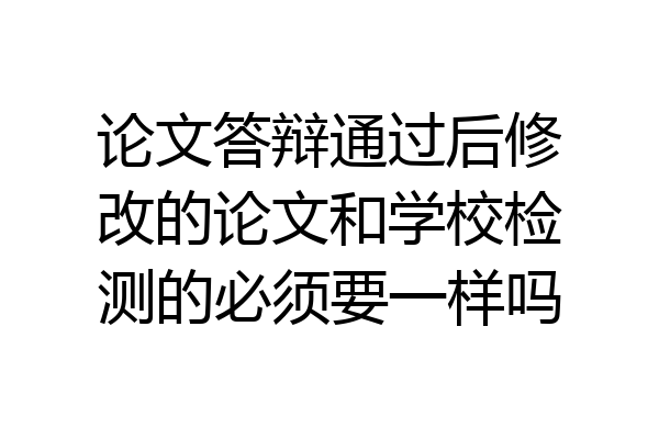 论文答辩通过后修改的论文和学校检测的必须要一样吗