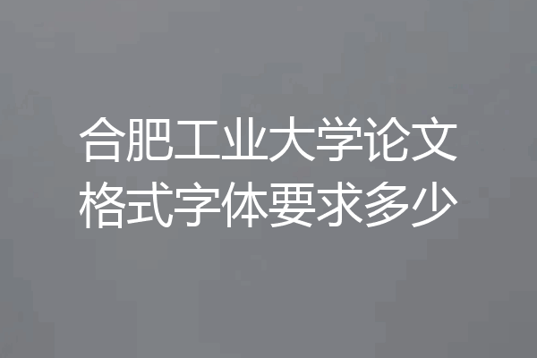 合肥工业大学论文格式字体要求多少