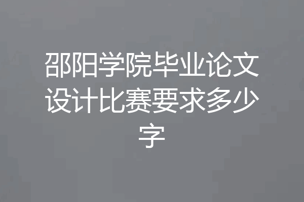 邵阳学院毕业论文设计比赛要求多少字