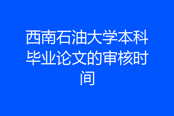 西南石油大学本科毕业论文的审核时间