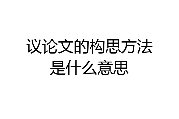议论文的构思方法是什么意思