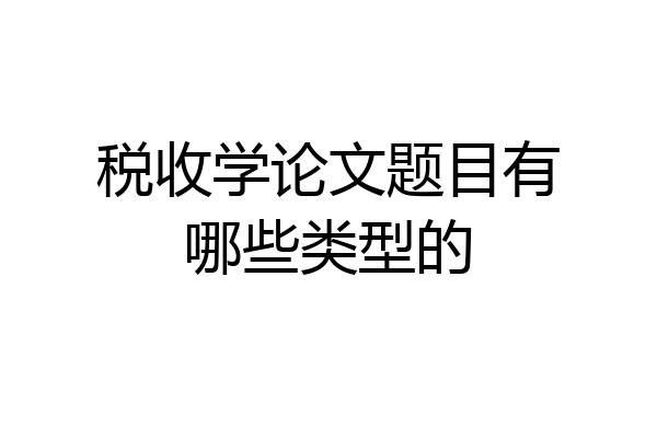 税收学论文题目有哪些类型的