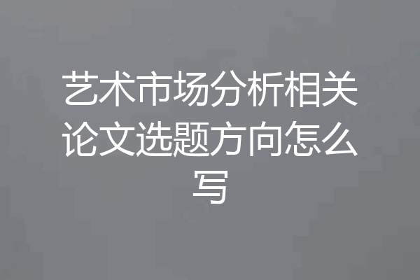 艺术市场分析相关论文选题方向怎么写