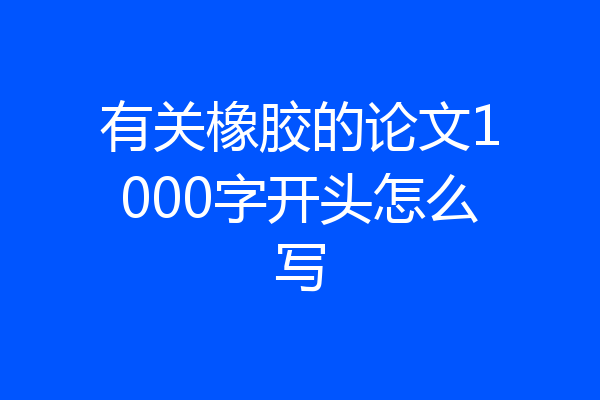 有关橡胶的论文1000字开头怎么写