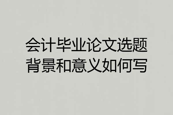 会计毕业论文选题背景和意义如何写