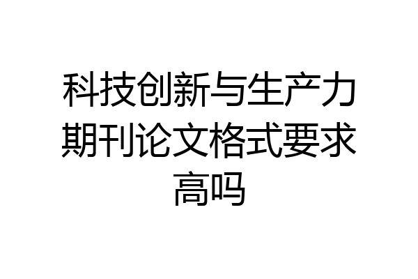 科技创新与生产力期刊论文格式要求高吗