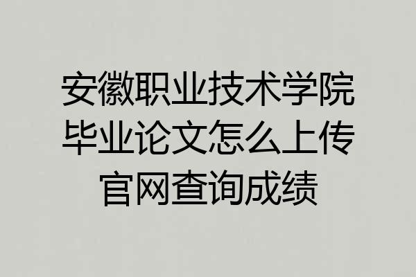安徽职业技术学院毕业论文怎么上传官网查询成绩