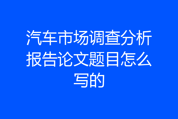 汽车市场调查分析报告论文题目怎么写的