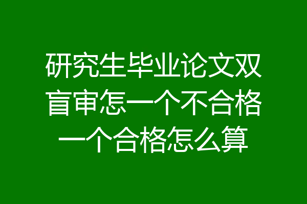 研究生毕业论文双盲审怎一个不合格一个合格怎么算