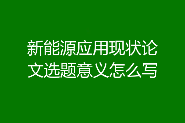 新能源应用现状论文选题意义怎么写