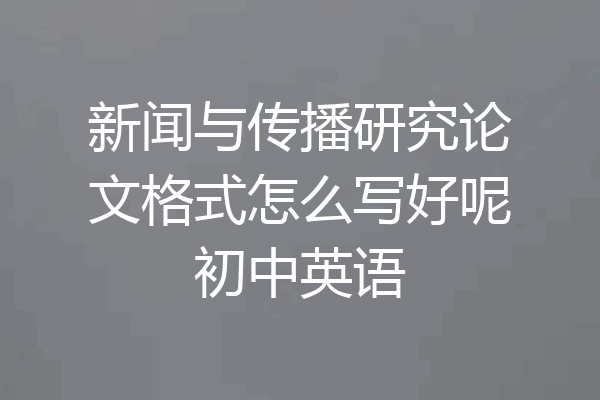 新闻与传播研究论文格式怎么写好呢初中英语