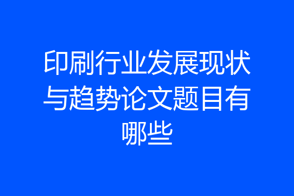 印刷行业发展现状与趋势论文题目有哪些