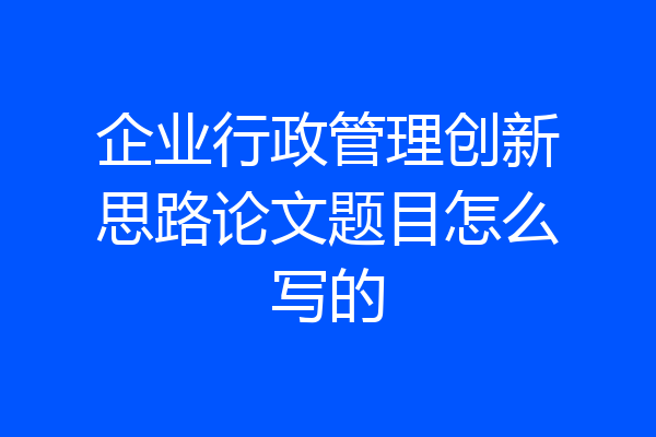 企业行政管理创新思路论文题目怎么写的