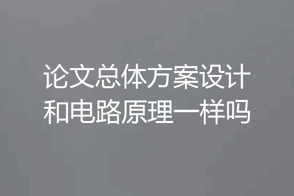 论文总体方案设计和电路原理一样吗
