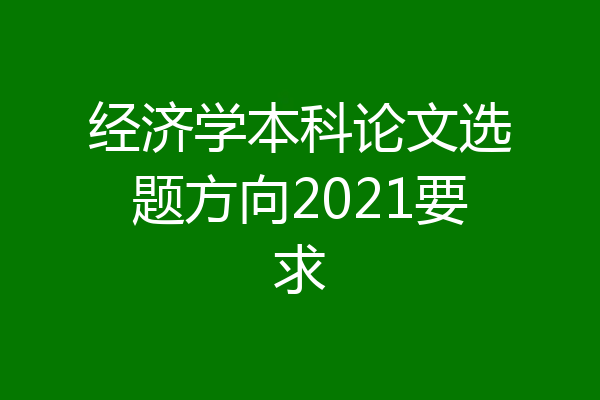 经济学本科论文选题方向2021要求