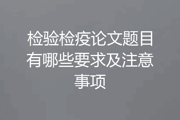 检验检疫论文题目有哪些要求及注意事项