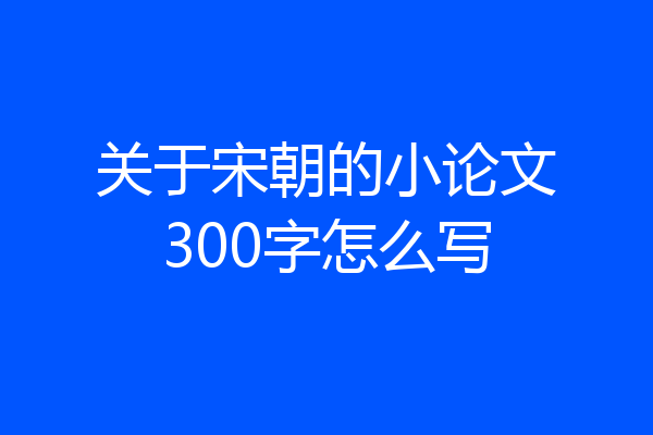关于宋朝的小论文300字怎么写