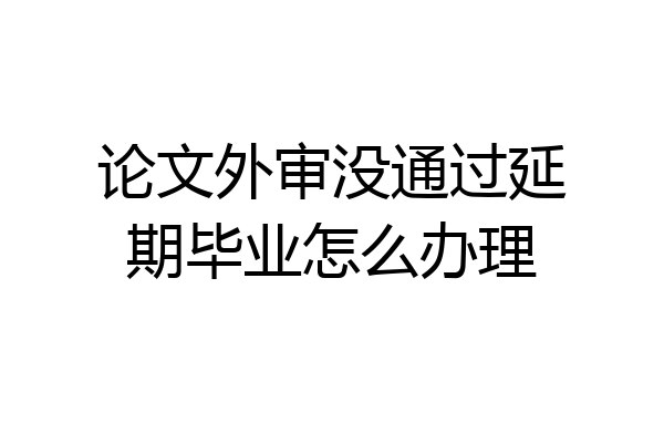 论文外审没通过延期毕业怎么办理