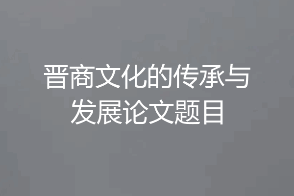 晋商文化的传承与发展论文题目