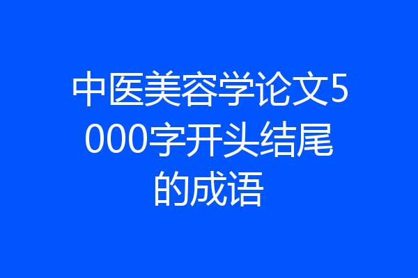 中医美容学论文5000字开头结尾的成语