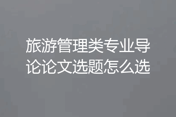 旅游管理类专业导论论文选题怎么选