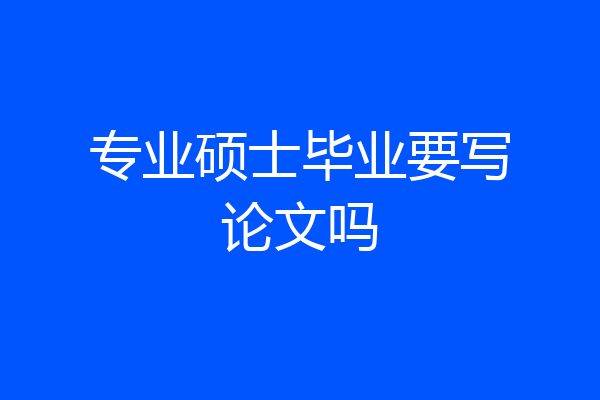 专业硕士毕业要写论文吗