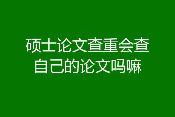 硕士论文查重会查自己的论文吗嘛