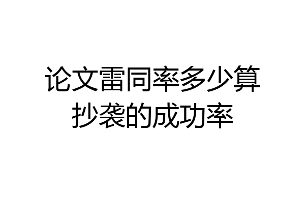 论文雷同率多少算抄袭的成功率