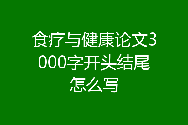 食疗与健康论文3000字开头结尾怎么写