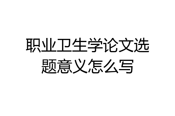 职业卫生学论文选题意义怎么写