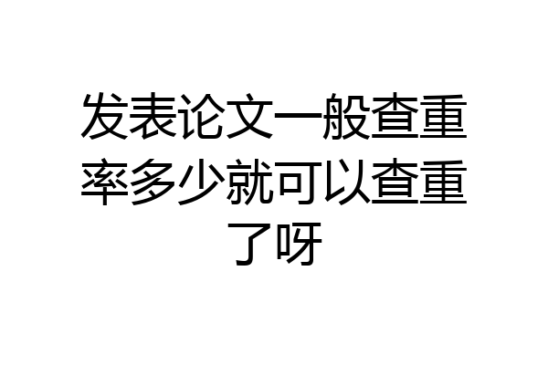 发表论文一般查重率多少就可以查重了呀