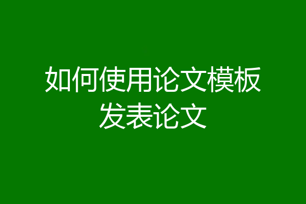 如何使用论文模板发表论文