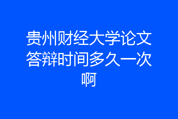 贵州财经大学论文答辩时间多久一次啊