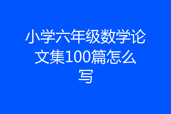 小学六年级数学论文集100篇怎么写