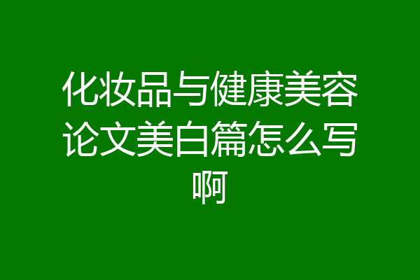 化妆品与健康美容论文美白篇怎么写啊