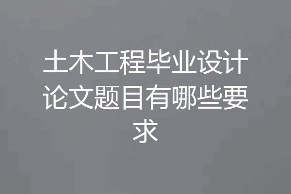 土木工程毕业设计论文题目有哪些要求